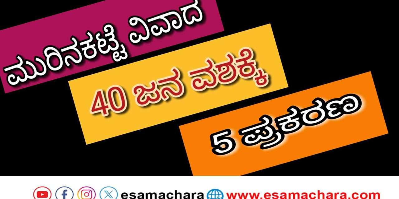 Bhatkal Dispute/ ಭಟ್ಕಳ ಮುರಿನಕಟ್ಟಾ ವಿವಾದ : 40 ಜನ ವಶಕ್ಕೆ, 5 ಪ್ರಕರಣ ದಾಖಲು