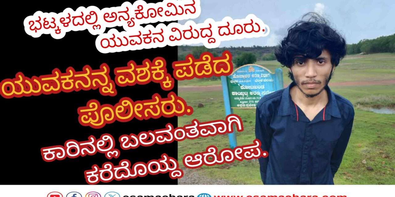 Case Registerd/ ಭಟ್ಕಳದಲ್ಲಿ  ಬಲವಂತವಾಗಿ ಯುವತಿಯನ್ನ ಕರೆದೊಯ್ದ ಆರೋಪ: ಅನ್ಯ ಕೋಮಿನ ಯುವಕ ವಶಕ್ಕೆ.