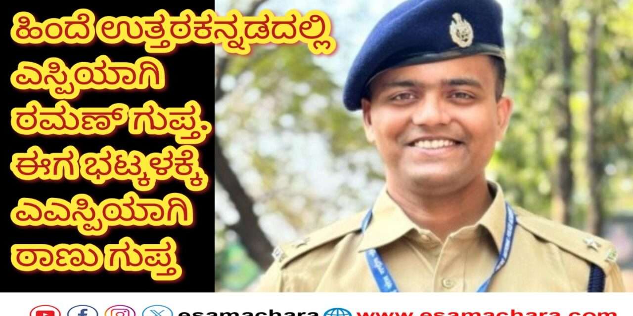 Bhatkal ASP/ ಆಗ ಎಸ್ಪಿಯಾಗಿ ಉತ್ತರಕನ್ನಡಕ್ಕೆ ರಮಣ ಗುಪ್ತ, ಈಗ ಭಟ್ಕಳಕ್ಕೆ ಎಎಸ್ಪಿಯಾಗಿ ರಾಣು ಗುಪ್ತ.
